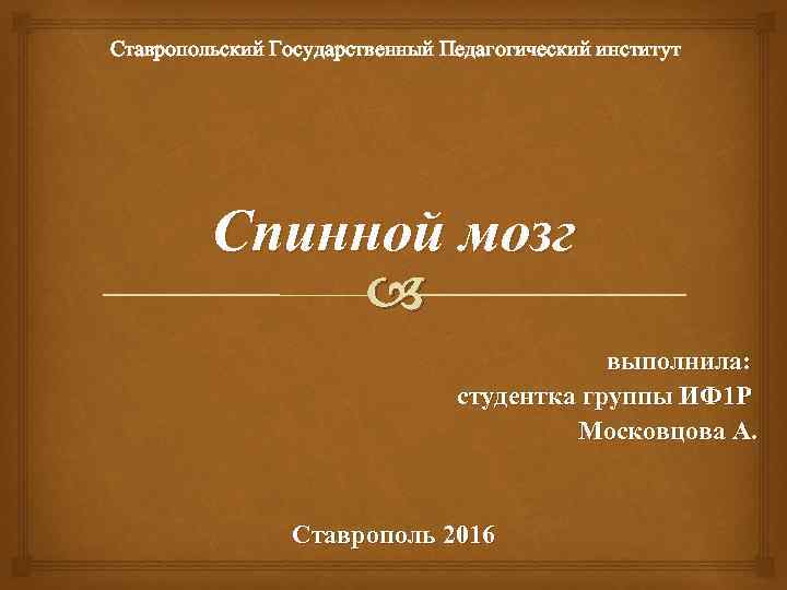 Ставропольский Государственный Педагогический институт Спинной мозг выполнила: студентка группы ИФ 1 Р Московцова А.