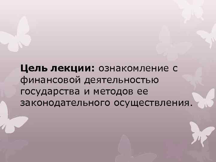 Цель лекции: ознакомление с финансовой деятельностью государства и методов ее законодательного осуществления. 