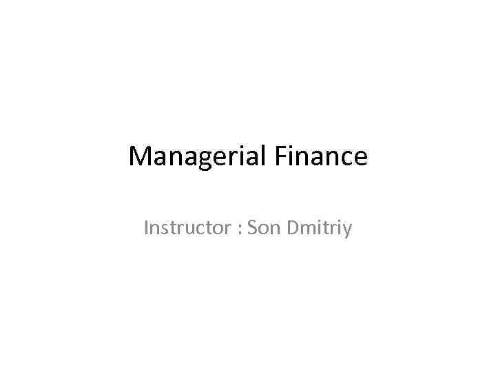 Managerial Finance Instructor : Son Dmitriy 