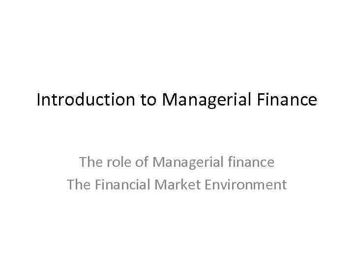 Introduction to Managerial Finance The role of Managerial finance The Financial Market Environment 