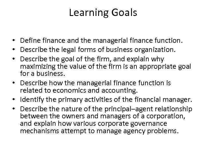 Learning Goals • Define finance and the managerial finance function. • Describe the legal