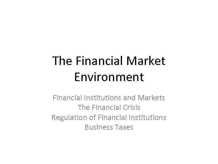 The Financial Market Environment Financial Institutions and Markets The Financial Crisis Regulation of Financial