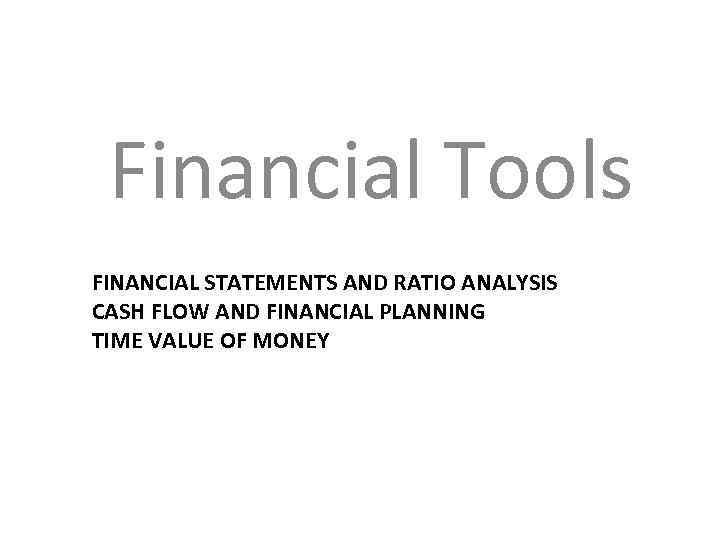 Financial Tools FINANCIAL STATEMENTS AND RATIO ANALYSIS CASH FLOW AND FINANCIAL PLANNING TIME VALUE