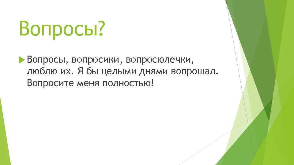Вопросы? Вопросы, вопросики, вопросюлечки, люблю их. Я бы целыми днями вопрошал. Вопросите меня полностью!