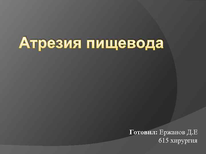 Атрезия пищевода Готовил: Ержанов Д. Е 615 хирургия 