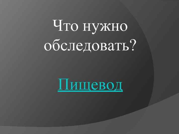 Что нужно обследовать? Пищевод 