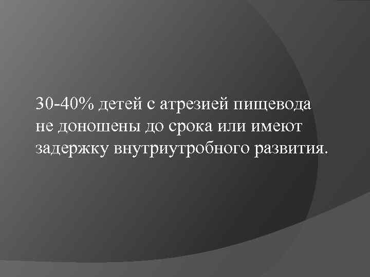 30 -40% детей с атрезией пищевода не доношены до срока или имеют задержку внутриутробного