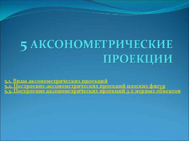 5 АКСОНОМЕТРИЧЕСКИЕ ПРОЕКЦИИ 5. 1. Виды аксонометpических пpоекций 5. 2. Построение аксонометрических проекций плоских
