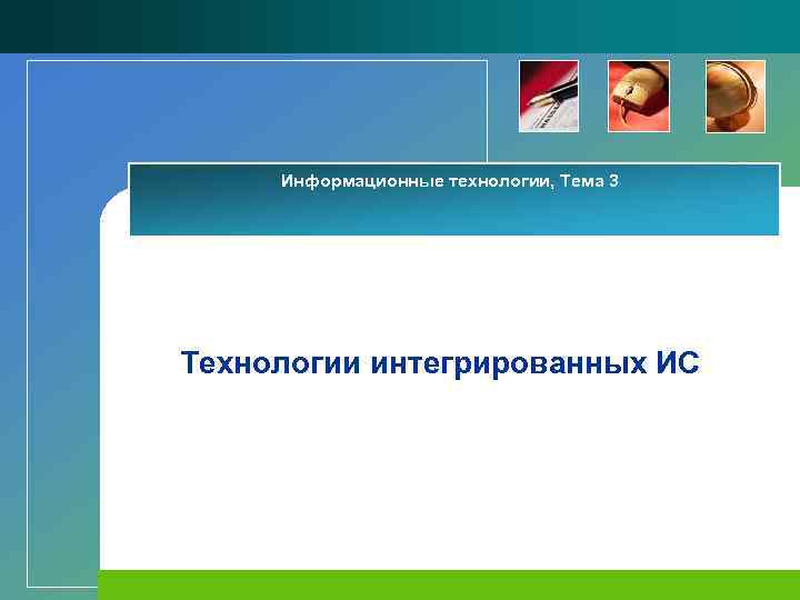 Информационные технологии, Тема 3 Технологии интегрированных ИС 