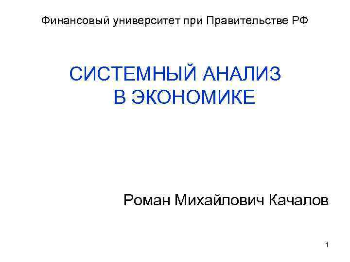 Финансовый университет при Правительстве РФ СИСТЕМНЫЙ АНАЛИЗ В ЭКОНОМИКЕ Роман Михайлович Качалов 1 