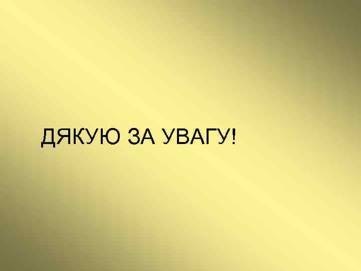 ДЯКУЮ ЗА УВАГУ! 