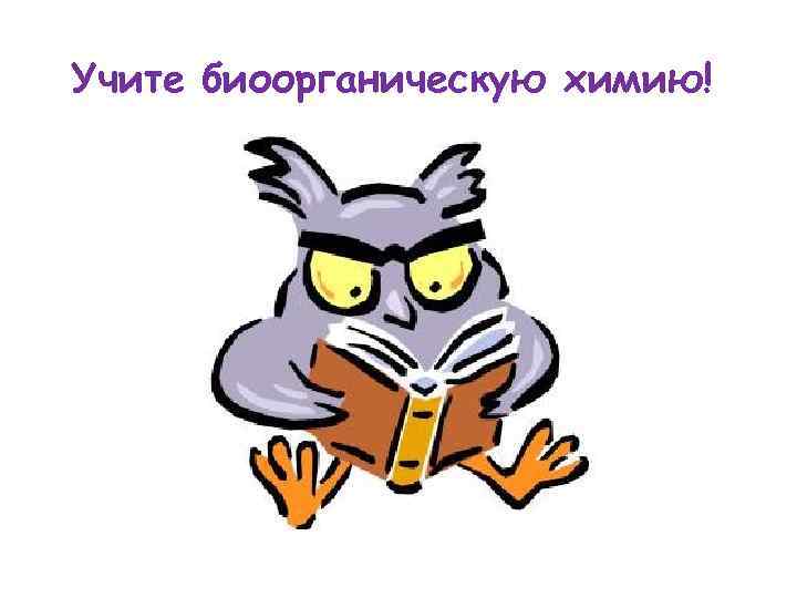 Учите биоорганическую химию! 