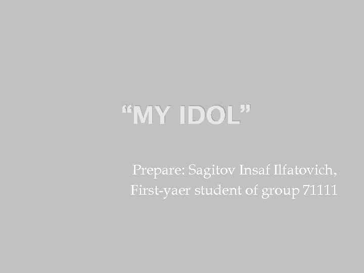“MY IDOL” Prepare: Sagitov Insaf Ilfatovich, First-yaer student of group 71111 