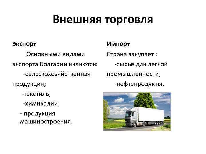 Внешняя торговля Экспорт Импорт Основными видами экспорта Болгарии являются: -сельскохозяйственная продукция; -текстиль; -химикалии; -