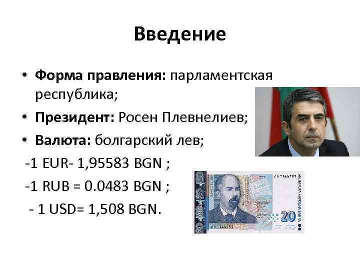 Введение • Форма правления: парламентская республика; • Президент: Росен Плевнелиев; • Валюта: болгарский лев;