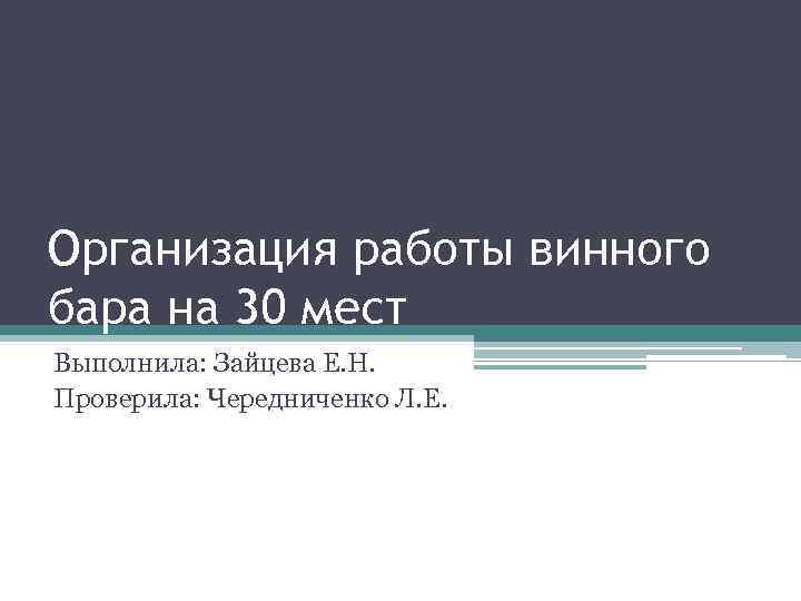 Организация работы винного бара на 30 мест Выполнила: Зайцева Е. Н. Проверила: Чередниченко Л.