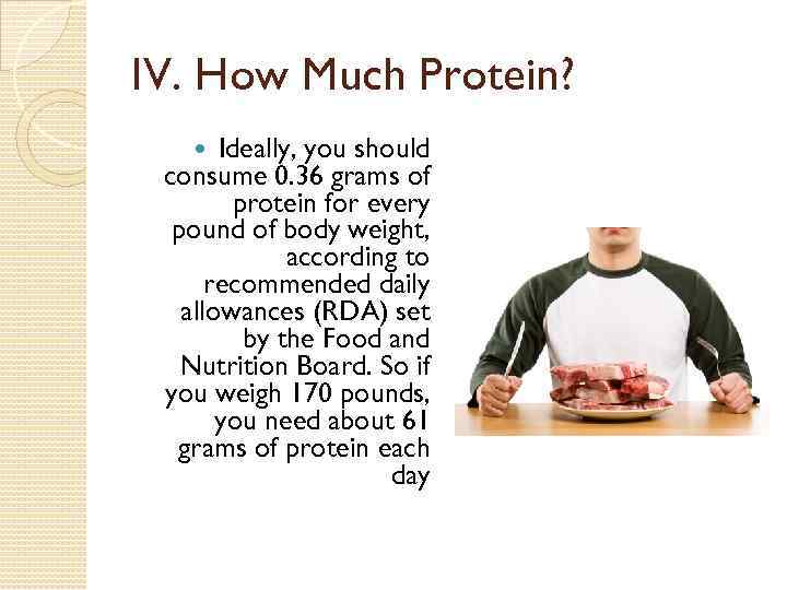 IV. How Much Protein? Ideally, you should consume 0. 36 grams of protein for