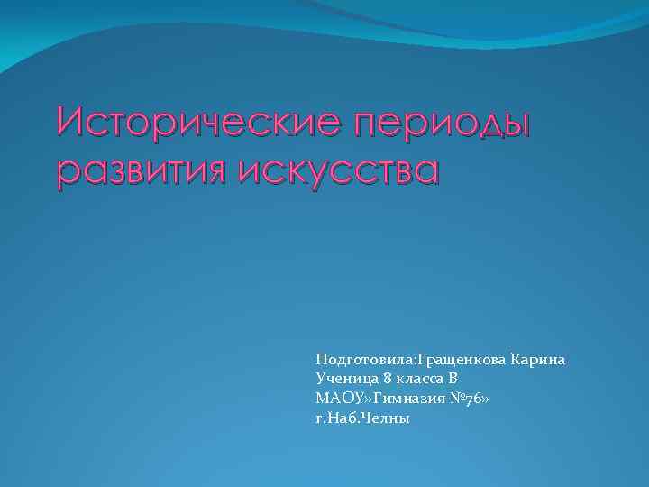 Исторические периоды развития искусства Подготовила: Гращенкова Карина Ученица 8 класса В МАОУ» Гимназия №