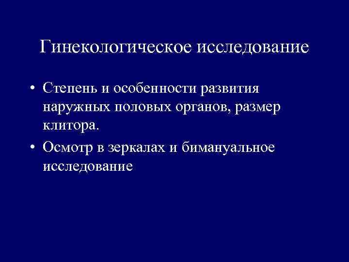 Гинекологическое исследование • Степень и особенности развития наружных половых органов, размер клитора. • Осмотр