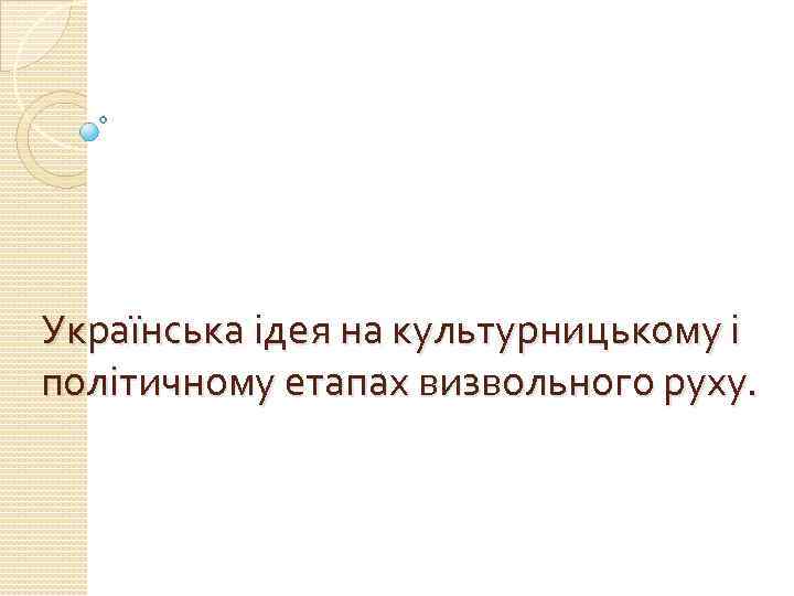 Українська ідея на культурницькому і політичному етапах визвольного руху. 
