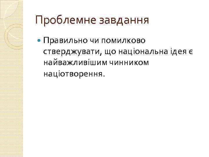 Проблемне завдання Правильно чи помилково стверджувати, що національна ідея є найважливішим чинником націотворення. 