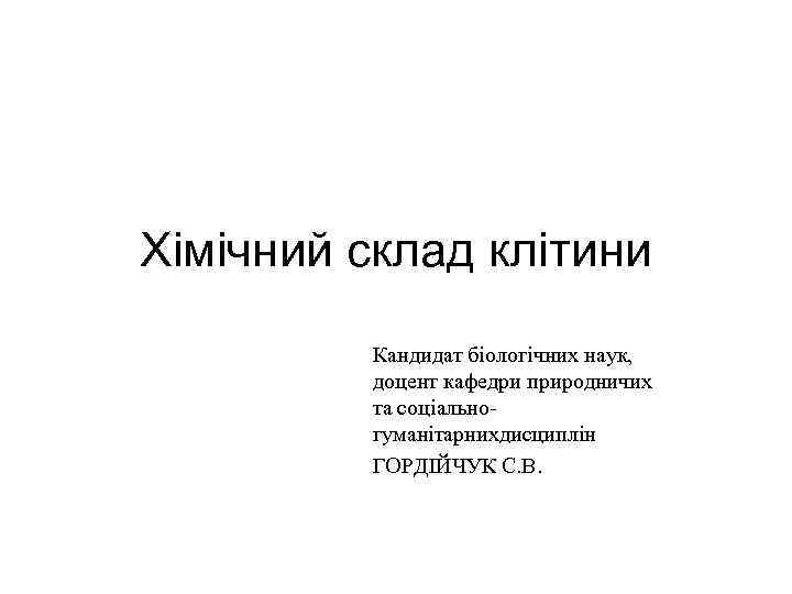 Хімічний склад клітини Кандидат біологічних наук, доцент кафедри природничих та соціальногуманітарнихдисциплін ГОРДІЙЧУК С. В.