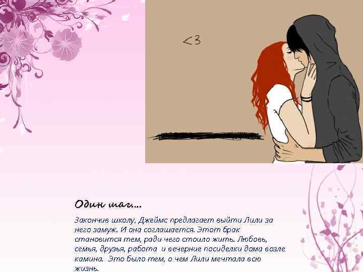 Один шаг…. Закончив школу, Джеймс предлагает выйти Лили за него замуж. И она соглашается.