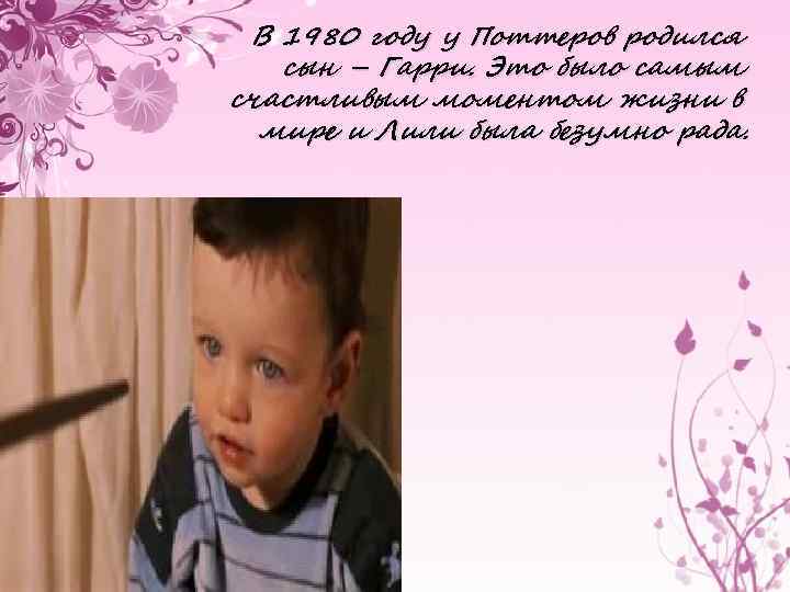 В 1980 году у Поттеров родился сын – Гарри. Это было самым счастливым моментом