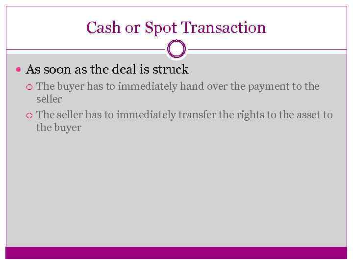 Cash or Spot Transaction As soon as the deal is struck The buyer has