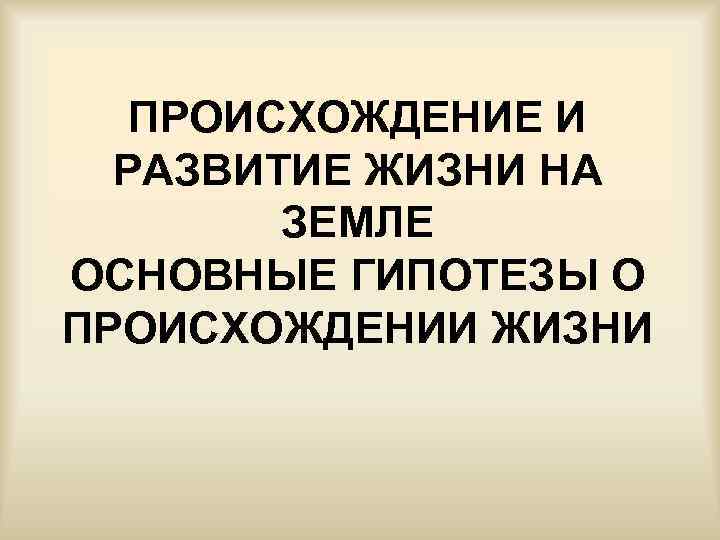 ПРОИСХОЖДЕНИЕ И РАЗВИТИЕ ЖИЗНИ НА ЗЕМЛЕ ОСНОВНЫЕ ГИПОТЕЗЫ О ПРОИСХОЖДЕНИИ ЖИЗНИ 