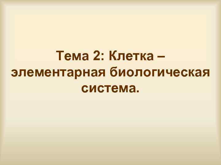 Тема 2: Клетка – элементарная биологическая система. 