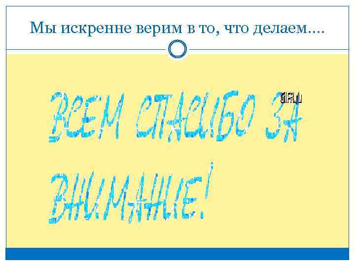 Мы искренне верим в то, что делаем…. 
