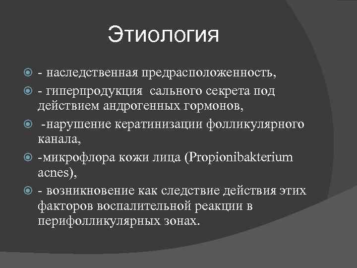 Этиология - наследственная предрасположенность, - гиперпродукция сального секрета под действием андрогенных гормонов, -нарушение кератинизации