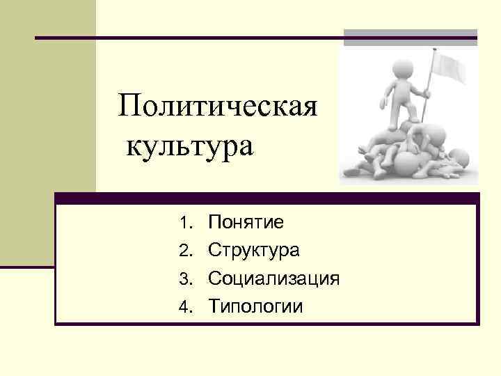 Политическая культура 1. Понятие 2. Структура 3. Социализация 4. Типологии 