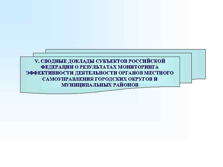 V. СВОДНЫЕ ДОКЛАДЫ СУБЪЕКТОВ РОССИЙСКОЙ ФЕДЕРАЦИИ О РЕЗУЛЬТАТАХ МОНИТОРИНГА ЭФФЕКТИВНОСТИ ДЕЯТЕЛЬНОСТИ ОРГАНОВ МЕСТНОГО САМОУПРАВЛЕНИЯ