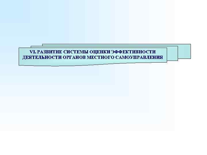 VI. РАЗВИТИЕ СИСТЕМЫ ОЦЕНКИ ЭФФЕКТИВНОСТИ ДЕЯТЕЛЬНОСТИ ОРГАНОВ МЕСТНОГО САМОУПРАВЛЕНИЯ 