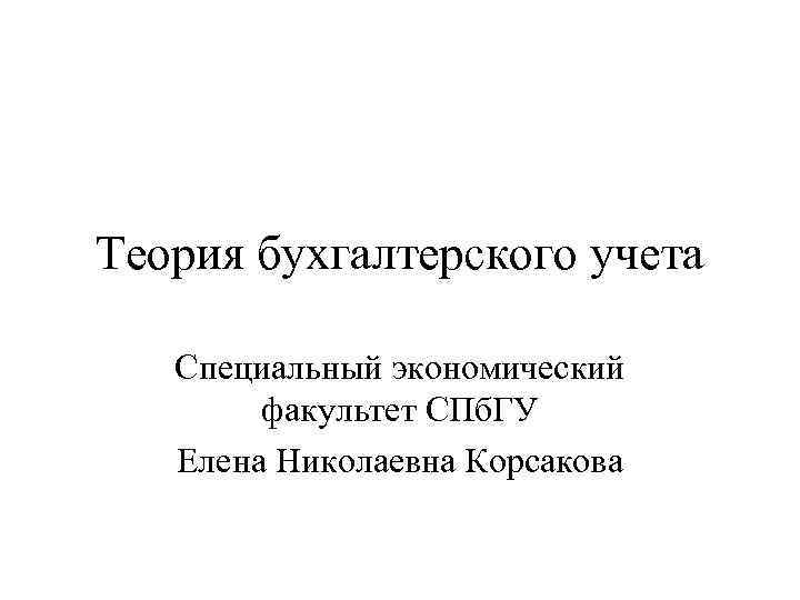 Теория бухгалтерского учета Специальный экономический факультет СПб. ГУ Елена Николаевна Корсакова 