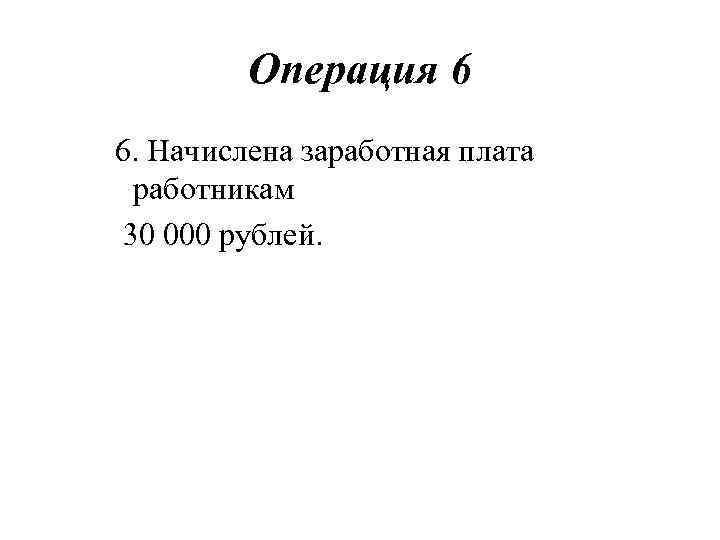 Операция 6 6. Начислена заработная плата работникам 30 000 рублей. 