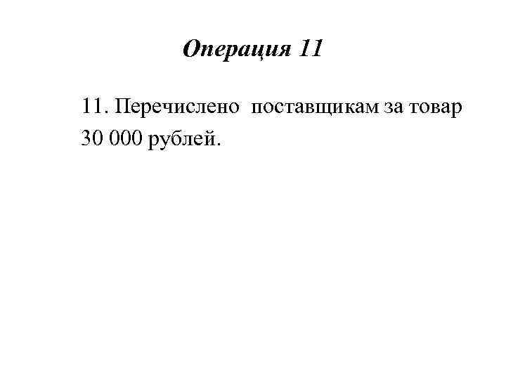 Операция 11 11. Перечислено поставщикам за товар 30 000 рублей. 