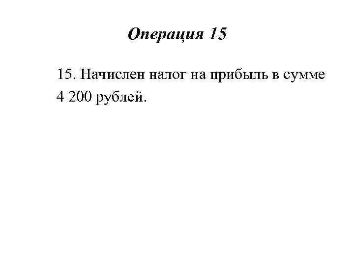 Операция 15 15. Начислен налог на прибыль в сумме 4 200 рублей. 