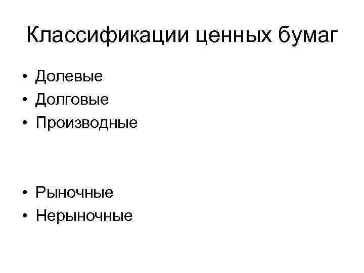 Классификации ценных бумаг • Долевые • Долговые • Производные • Рыночные • Нерыночные 