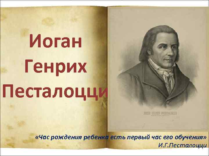 Иоган Генрих Песталоцци «Час рождения ребенка есть первый час его обучения» И. Г. Песталоцци