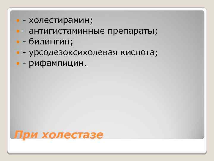 - холестирамин; - антигистаминные препараты; - билингин; - урсодезоксихолевая кислота; - рифампицин. При холестазе