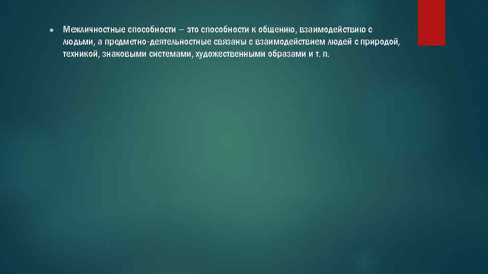 ● Межличностные способности – это способности к общению, взаимодействию с людьми, а предметно-деятельностные связаны