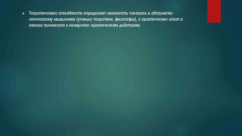 ● Теоретические способности определяют склонность человека к абстрактнологическому мышлению (ученые-теоретики, философы), а практические лежат