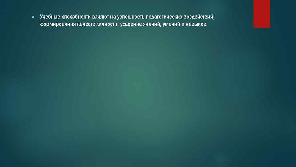 ● Учебные способности влияют на успешность педагогических воздействий, формирования качеств личности, усвоение знаний, умений