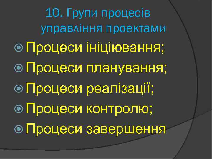 10. Групи процесів управління проектами Процеси ініціювання; Процеси планування; Процеси реалізації; Процеси контролю; Процеси