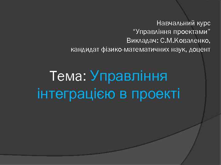 Навчальний курс “Управління проектами” Викладач: С. М. Коваленко, кандидат фізико-математичних наук, доцент Тема: Управління