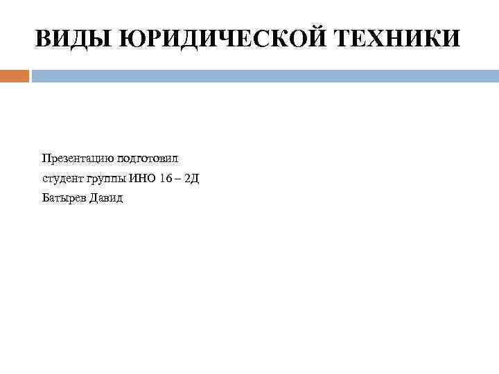 ВИДЫ ЮРИДИЧЕСКОЙ ТЕХНИКИ Презентацию подготовил студент группы ИНО 16 – 2 Д Батырев Давид