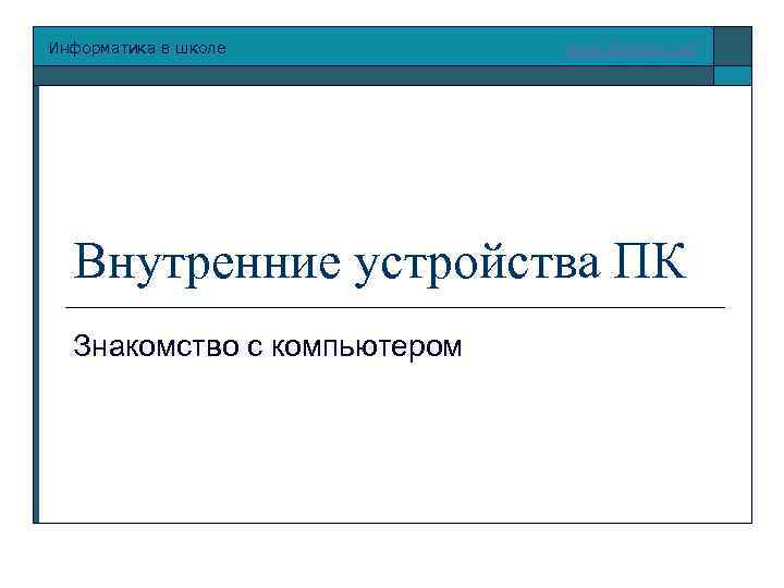Информатика в школе www. klyaksa. net Внутренние устройства ПК Знакомство с компьютером 